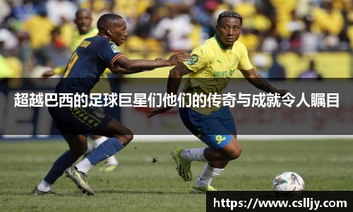 超越巴西的足球巨星们他们的传奇与成就令人瞩目